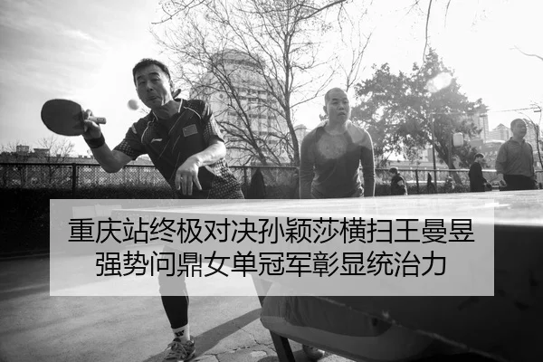 重庆站终极对决孙颖莎横扫王曼昱 强势问鼎女单冠军彰显统治力