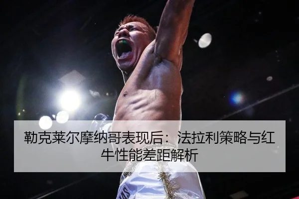 勒克莱尔摩纳哥表现后：法拉利策略与红牛性能差距解析
