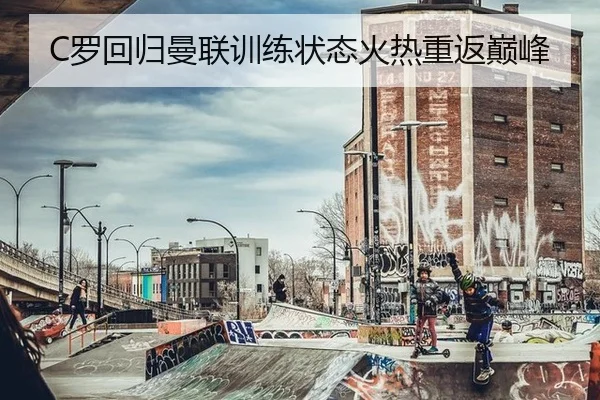 C罗回归曼联训练状态火热重返巅峰