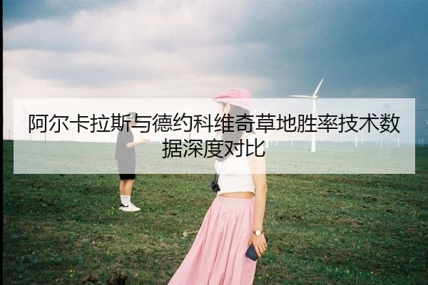 阿尔卡拉斯与德约科维奇草地胜率技术数据深度对比
