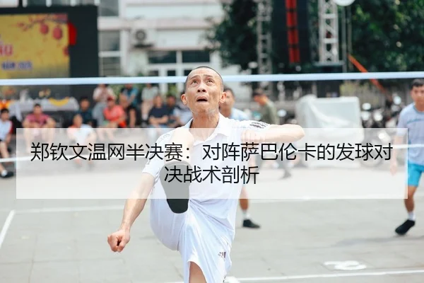 郑钦文温网半决赛：对阵萨巴伦卡的发球对决战术剖析